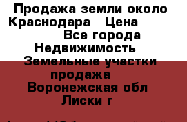 Продажа земли около Краснодара › Цена ­ 700 000 - Все города Недвижимость » Земельные участки продажа   . Воронежская обл.,Лиски г.